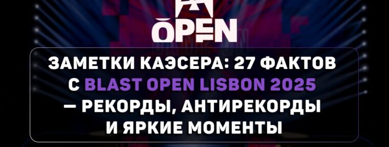 Заметки каэсера: 27 фактов с BLAST Open Lisbon 2025 — рекорды, антирекорды и яркие моменты