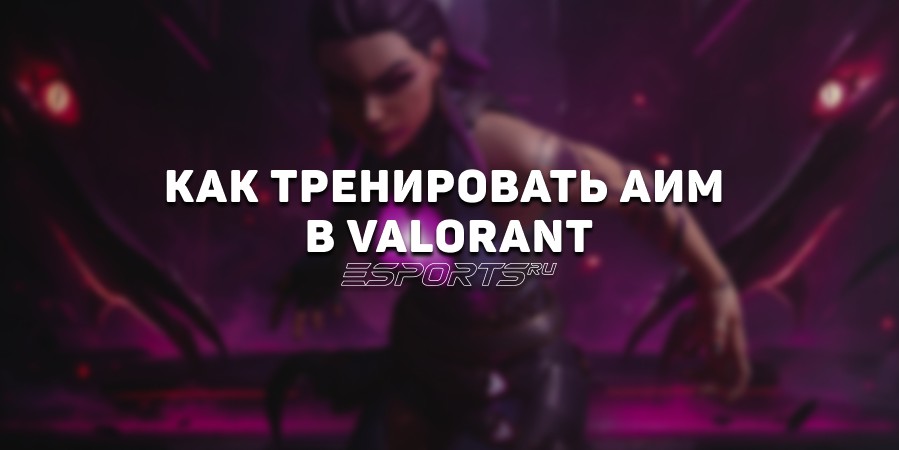 Тренировка аима в VALORANT: упражнения, настройки и советы