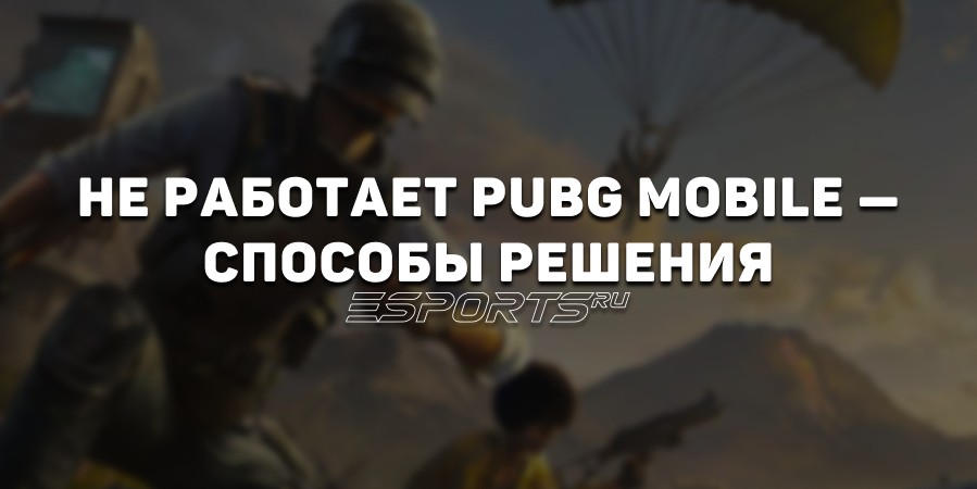 PUBG Mobile не работает: гайд по решению проблем