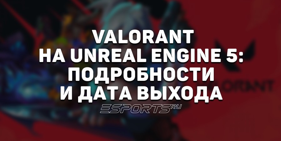 VALORANT на Unreal Engine 5: все подробности о дате выхода и системных требованиях