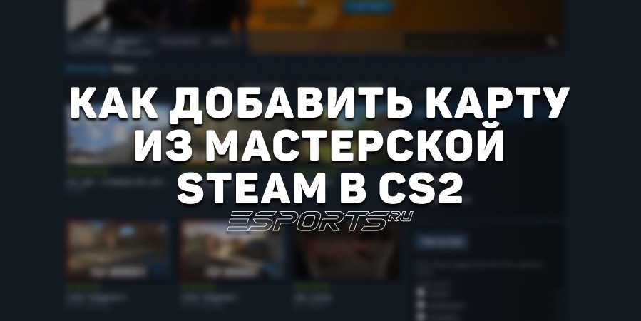 Как добавить карту из мастерской Steam в CS2