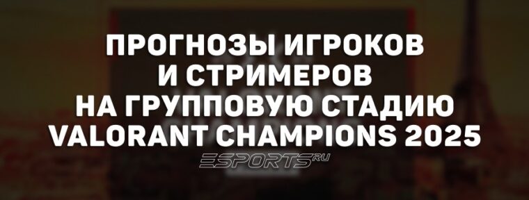Прогнозы на групповую стадию VALORANT Champions 2025 от игроков и стримеров